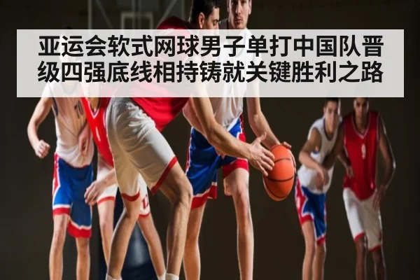 亚运会软式网球男子单打中国队晋级四强底线相持铸就关键胜利之路 | kaiyun